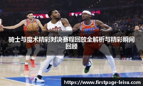 骑士与魔术精彩对决赛程回放全解析与精彩瞬间回顾