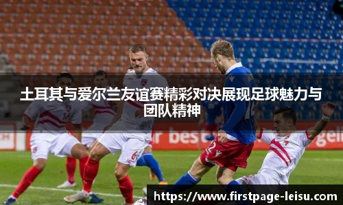 土耳其与爱尔兰友谊赛精彩对决展现足球魅力与团队精神