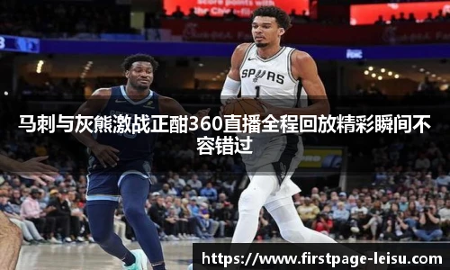 马刺与灰熊激战正酣360直播全程回放精彩瞬间不容错过