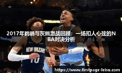 2017年鹈鹕与灰熊激战回顾：一场扣人心弦的NBA对决分析