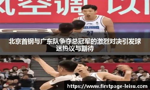北京首钢与广东队争夺总冠军的激烈对决引发球迷热议与期待