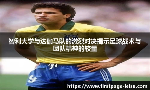智利大学与达伽马队的激烈对决揭示足球战术与团队精神的较量