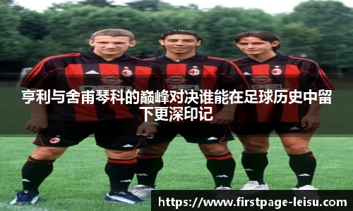 亨利与舍甫琴科的巅峰对决谁能在足球历史中留下更深印记